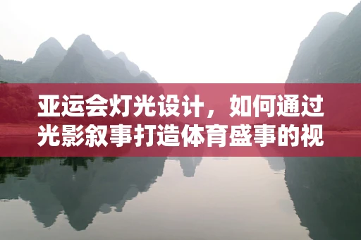 亚运会灯光设计，如何通过光影叙事打造体育盛事的视觉盛宴？