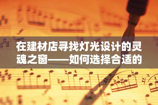 在建材店寻找灯光设计的灵魂之窗——如何选择合适的灯具配件？