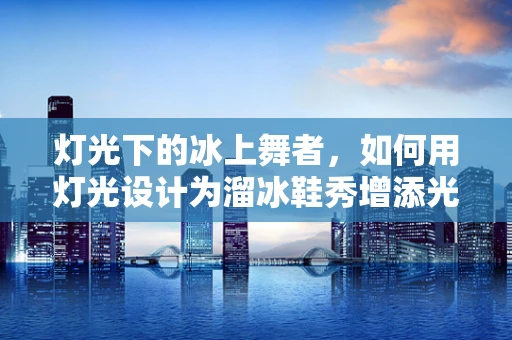 灯光下的冰上舞者，如何用灯光设计为溜冰鞋秀增添光彩？