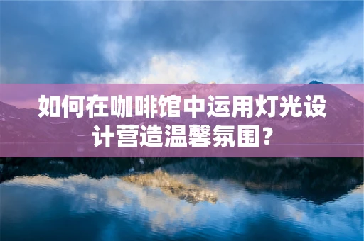 如何在咖啡馆中运用灯光设计营造温馨氛围？