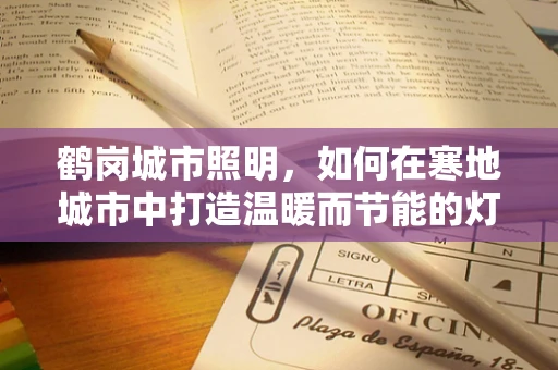 鹤岗城市照明，如何在寒地城市中打造温暖而节能的灯光设计？