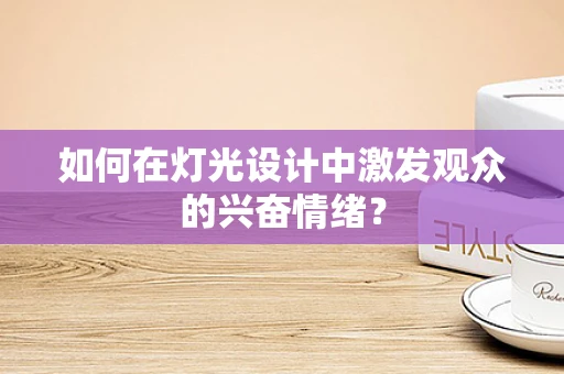 如何在灯光设计中激发观众的兴奋情绪？