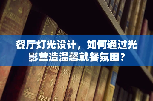 餐厅灯光设计，如何通过光影营造温馨就餐氛围？