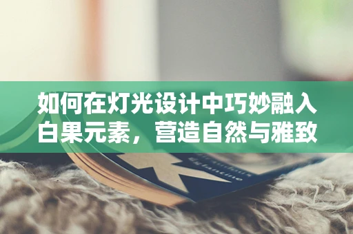 如何在灯光设计中巧妙融入白果元素，营造自然与雅致的氛围？