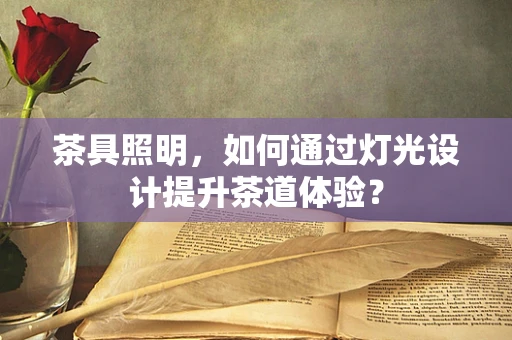茶具照明，如何通过灯光设计提升茶道体验？