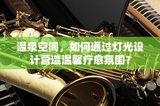 温泉空间，如何通过灯光设计营造温馨疗愈氛围？
