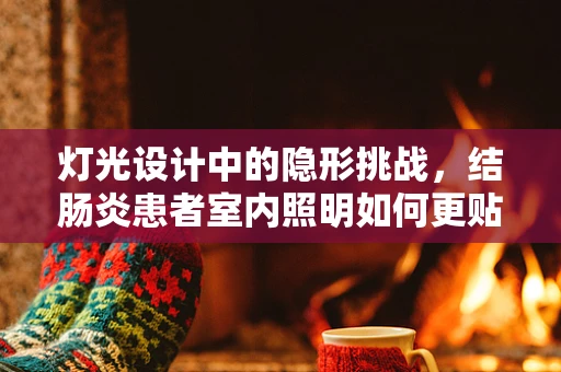 灯光设计中的隐形挑战，结肠炎患者室内照明如何更贴心？
