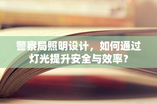 警察局照明设计，如何通过灯光提升安全与效率？