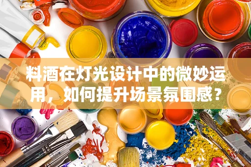 料酒在灯光设计中的微妙运用，如何提升场景氛围感？