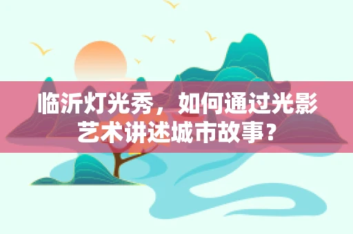 临沂灯光秀，如何通过光影艺术讲述城市故事？
