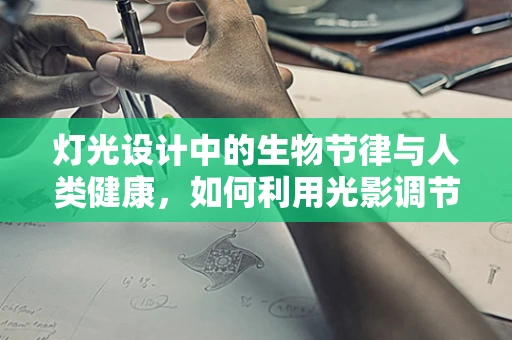 灯光设计中的生物节律与人类健康，如何利用光影调节人体生物钟？