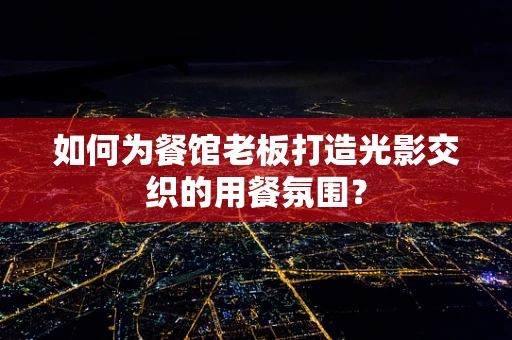 如何为餐馆老板打造光影交织的用餐氛围？