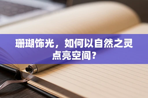 珊瑚饰光，如何以自然之灵点亮空间？