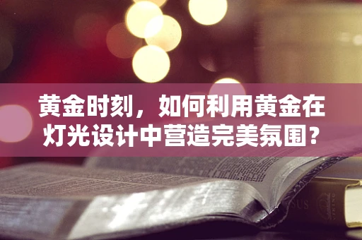 黄金时刻，如何利用黄金在灯光设计中营造完美氛围？