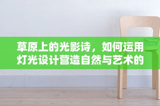 草原上的光影诗，如何运用灯光设计营造自然与艺术的完美融合？