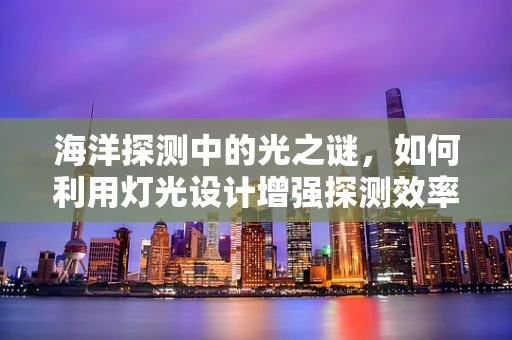 海洋探测中的光之谜，如何利用灯光设计增强探测效率？