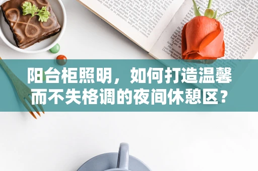 阳台柜照明，如何打造温馨而不失格调的夜间休憩区？