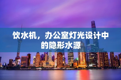 饮水机，办公室灯光设计中的隐形水源