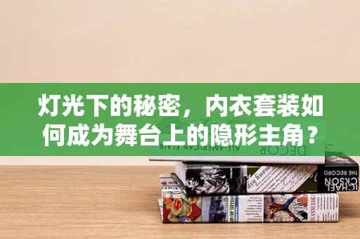 灯光下的秘密，内衣套装如何成为舞台上的隐形主角？