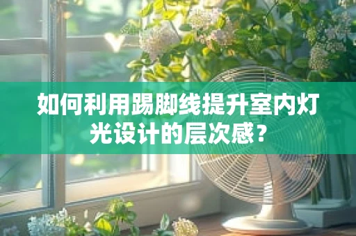 如何利用踢脚线提升室内灯光设计的层次感？