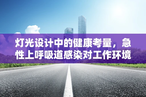 灯光设计中的健康考量，急性上呼吸道感染对工作环境的影响及应对策略