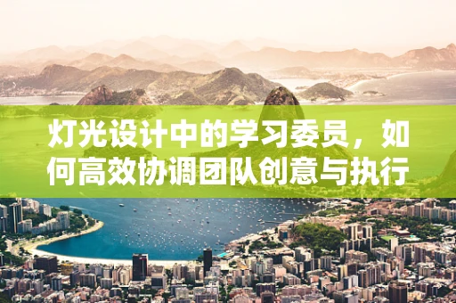 灯光设计中的学习委员，如何高效协调团队创意与执行？
