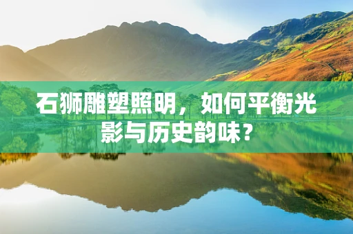 石狮雕塑照明，如何平衡光影与历史韵味？