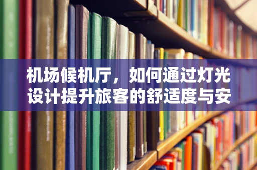机场候机厅，如何通过灯光设计提升旅客的舒适度与安全感？