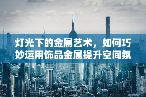 灯光下的金属艺术，如何巧妙运用饰品金属提升空间氛围？
