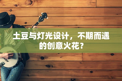 土豆与灯光设计，不期而遇的创意火花？