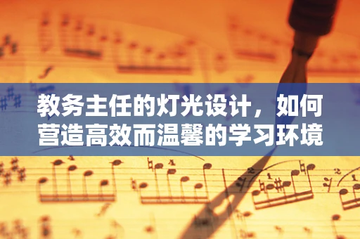 教务主任的灯光设计，如何营造高效而温馨的学习环境？