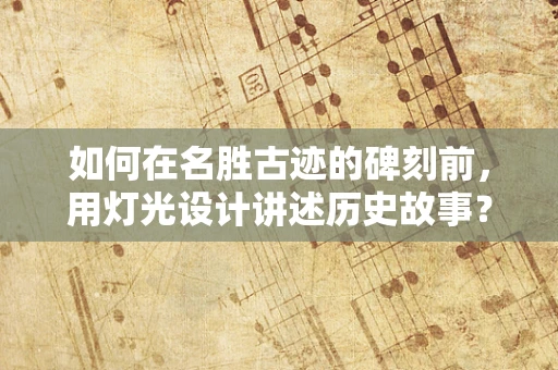 如何在名胜古迹的碑刻前，用灯光设计讲述历史故事？
