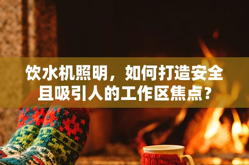 饮水机照明，如何打造安全且吸引人的工作区焦点？