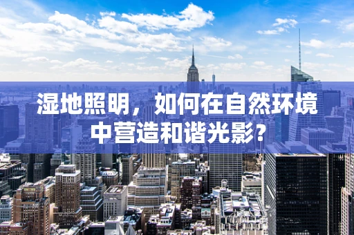 湿地照明，如何在自然环境中营造和谐光影？
