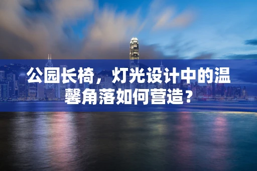 公园长椅，灯光设计中的温馨角落如何营造？