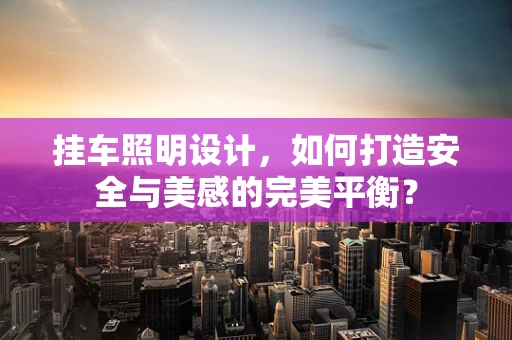 挂车照明设计，如何打造安全与美感的完美平衡？