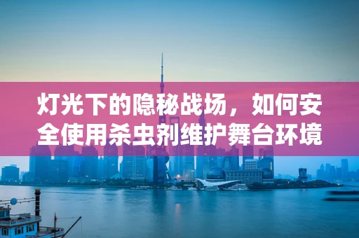 灯光下的隐秘战场，如何安全使用杀虫剂维护舞台环境？