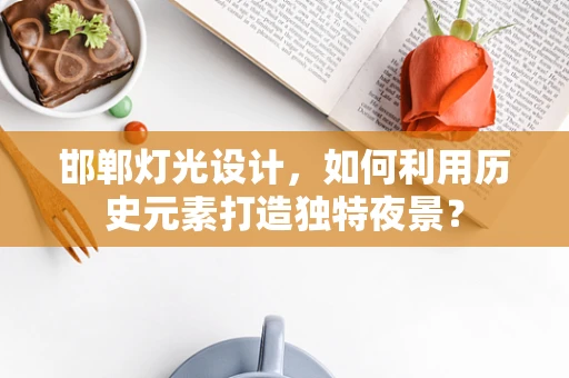 邯郸灯光设计，如何利用历史元素打造独特夜景？