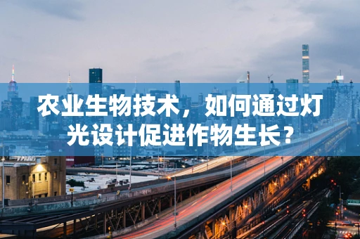 农业生物技术，如何通过灯光设计促进作物生长？