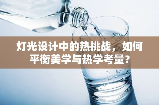 灯光设计中的热挑战，如何平衡美学与热学考量？