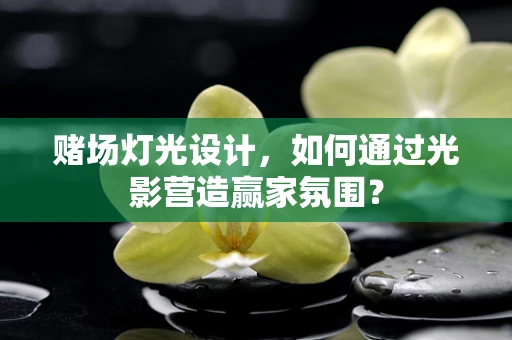 赌场灯光设计，如何通过光影营造赢家氛围？