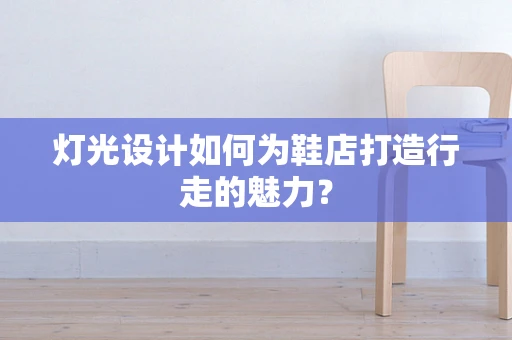 灯光设计如何为鞋店打造行走的魅力？