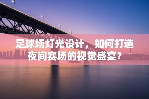 足球场灯光设计，如何打造夜间赛场的视觉盛宴？