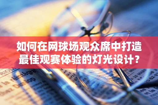 如何在网球场观众席中打造最佳观赛体验的灯光设计？
