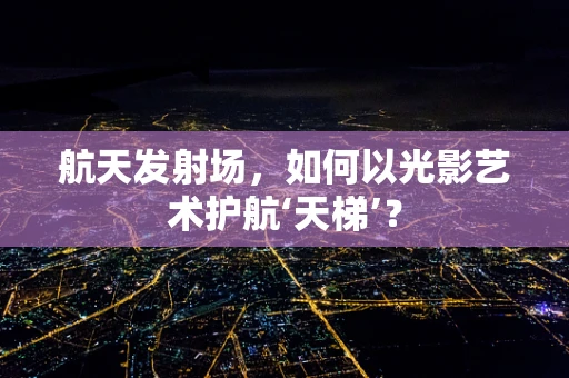 航天发射场，如何以光影艺术护航‘天梯’？