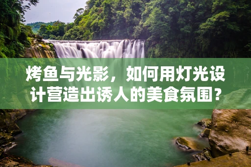 烤鱼与光影，如何用灯光设计营造出诱人的美食氛围？