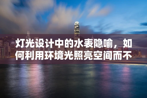 灯光设计中的水表隐喻，如何利用环境光照亮空间而不被察觉？