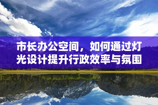 市长办公空间，如何通过灯光设计提升行政效率与氛围？