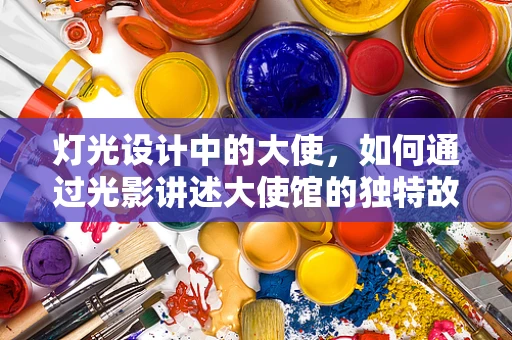 灯光设计中的大使，如何通过光影讲述大使馆的独特故事？