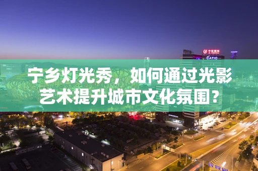 宁乡灯光秀，如何通过光影艺术提升城市文化氛围？